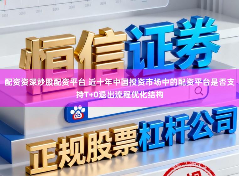 配资资深炒股配资平台 近十年中国投资市场中的配资平台是否支持T+0退出流程优化结构