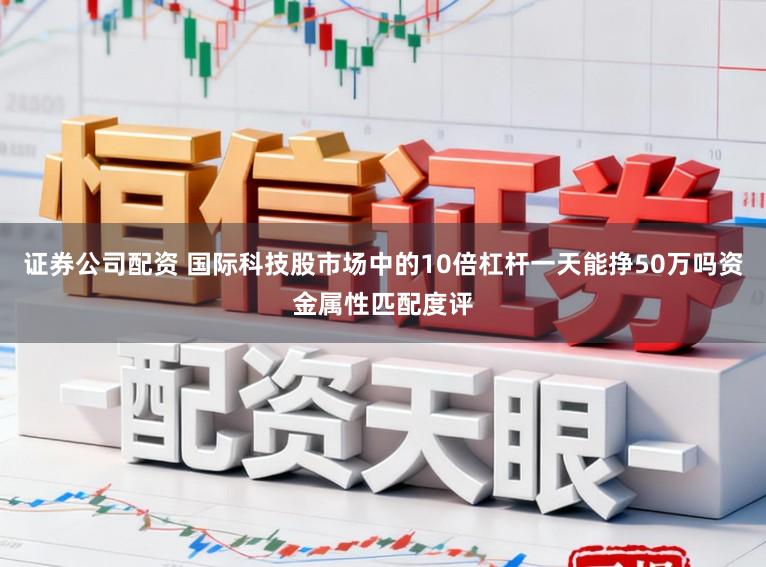 证券公司配资 国际科技股市场中的10倍杠杆一天能挣50万吗资金属性匹配度评