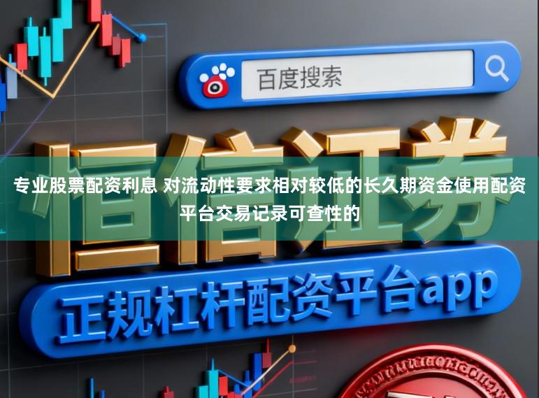 专业股票配资利息 对流动性要求相对较低的长久期资金使用配资平台交易记录可查性的