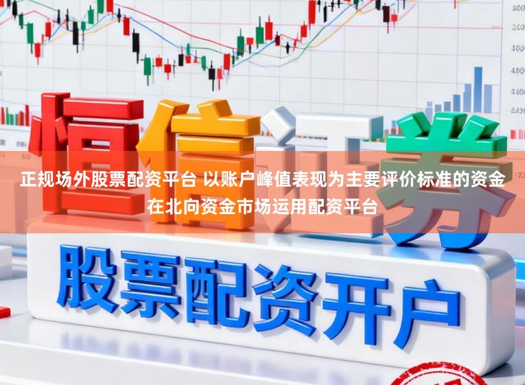 正规场外股票配资平台 以账户峰值表现为主要评价标准的资金在北向资金市场运用配资平台