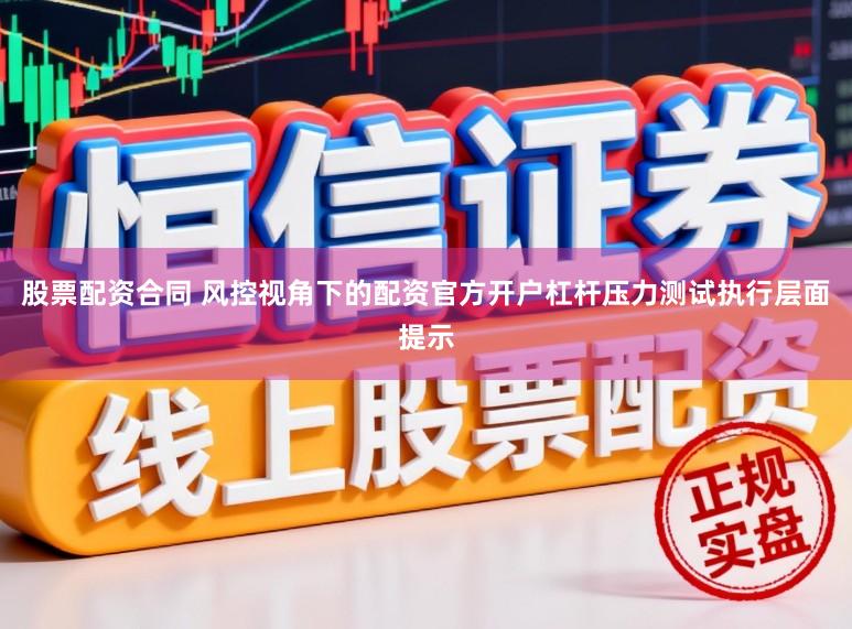股票配资合同 风控视角下的配资官方开户杠杆压力测试执行层面提示