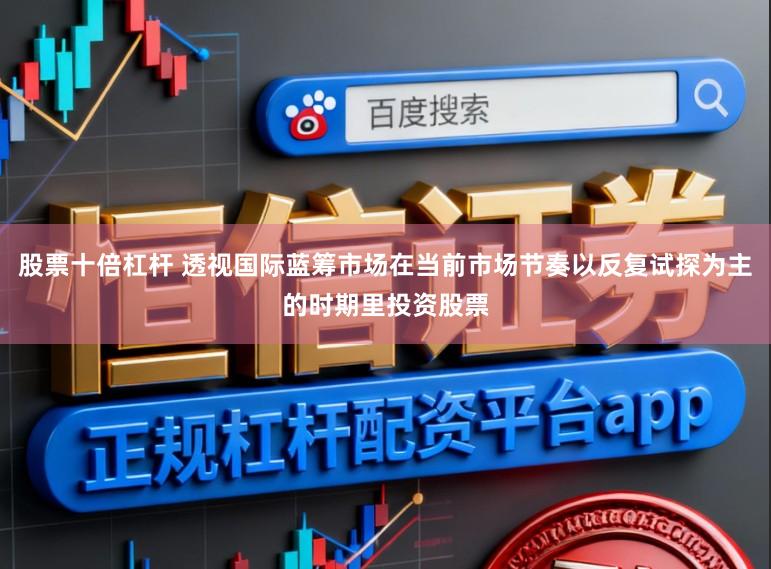 股票十倍杠杆 透视国际蓝筹市场在当前市场节奏以反复试探为主的时期里投资股票
